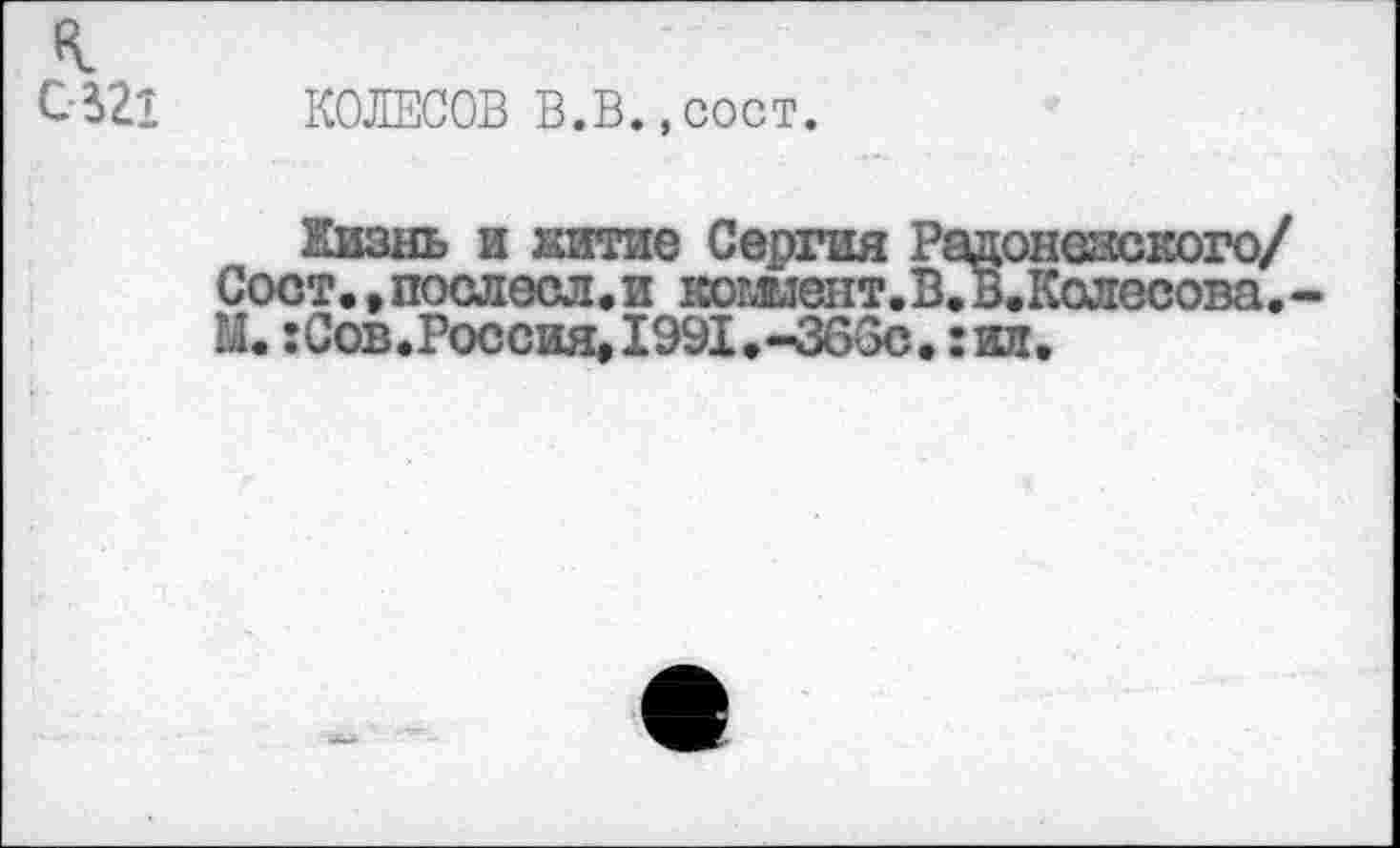 ﻿0-521 КОЛЕСОВ В.В.,сост.
Жизнь и житие Сергия Радонежского/ Сост., послесл• и кошент.В.В.Колесова.-Ы. гСов.Россия^ЛЭЭХ.-Зббс. :ил.